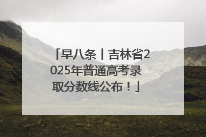 早八条丨吉林省2025年普通高考录取分数线公布！