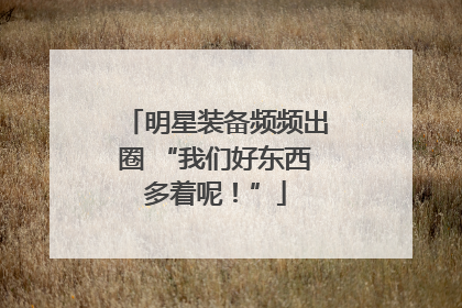 明星装备频频出圈 “我们好东西多着呢！”