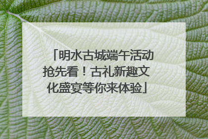 明水古城端午活动抢先看！古礼新趣文化盛宴等你来体验