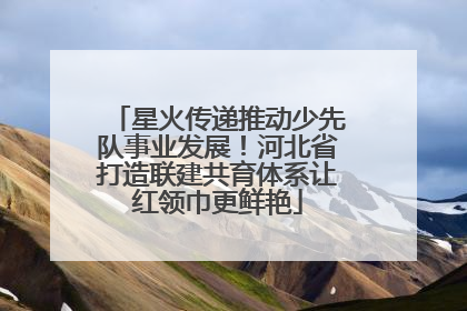 星火传递推动少先队事业发展！河北省打造联建共育体系让红领巾更鲜艳