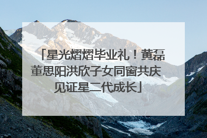 星光熠熠毕业礼！黄磊董思阳洪欣子女同窗共庆 见证星二代成长