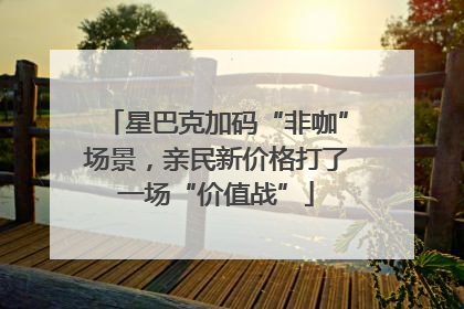 星巴克加码“非咖”场景，亲民新价格打了一场“价值战”