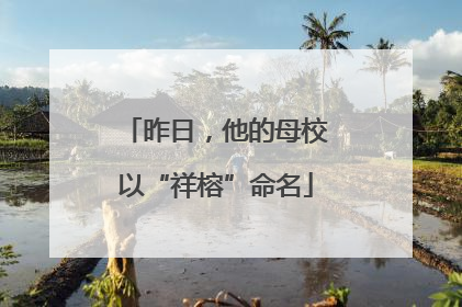 昨日，他的母校以“祥榕”命名