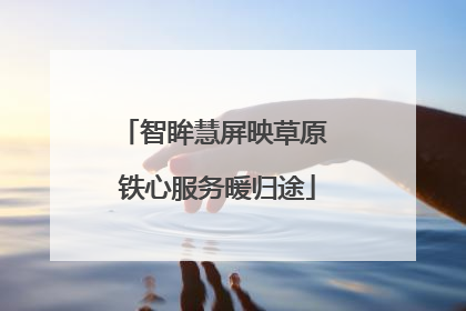 智眸慧屏映草原 铁心服务暖归途