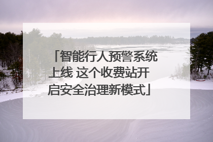 智能行人预警系统上线 这个收费站开启安全治理新模式