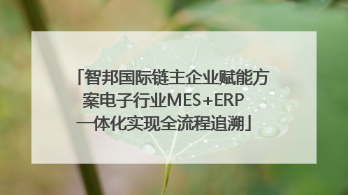 智邦国际链主企业赋能方案电子行业MES+ERP一体化实现全流程追溯