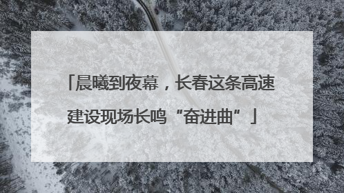 晨曦到夜幕，长春这条高速建设现场长鸣“奋进曲”