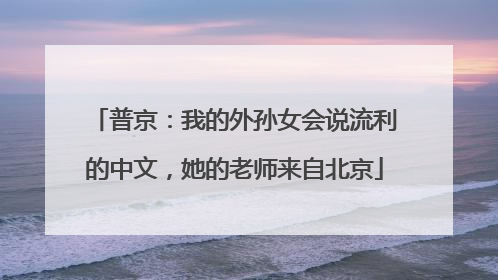普京：我的外孙女会说流利的中文，她的老师来自北京