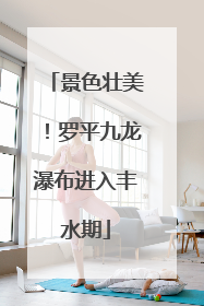 景色壮美！罗平九龙瀑布进入丰水期