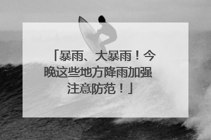 暴雨、大暴雨！今晚这些地方降雨加强 注意防范！