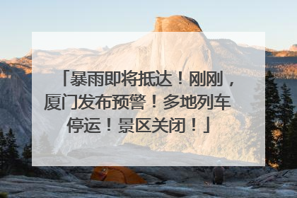 暴雨即将抵达！刚刚，厦门发布预警！多地列车停运！景区关闭！