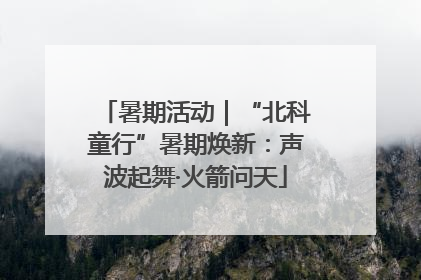 暑期活动｜“北科童行”暑期焕新：声波起舞·火箭问天