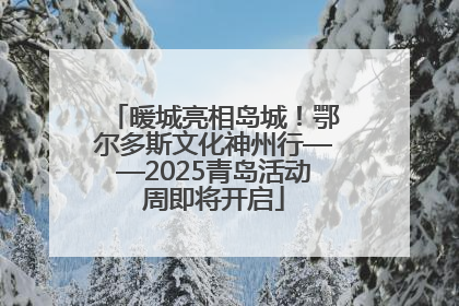 暖城亮相岛城！鄂尔多斯文化神州行——2025青岛活动周即将开启