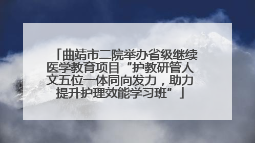 曲靖市二院举办省级继续医学教育项目“护教研管人文五位一体同向发力，助力提升护理效能学习班”
