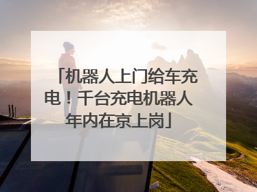 机器人上门给车充电！千台充电机器人年内在京上岗
