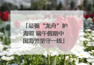 最强“龙舟”护海疆 端午假期中国海警坚守一线