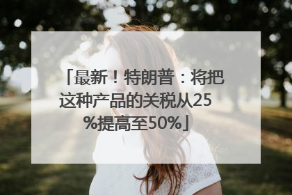 最新！特朗普：将把这种产品的关税从25%提高至50%