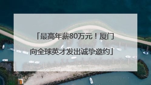 最高年薪80万元！厦门向全球英才发出诚挚邀约