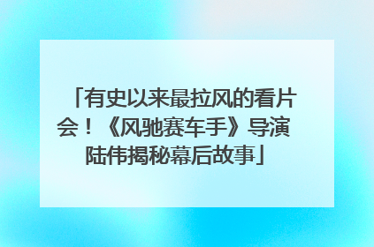 有史以来最拉风的看片会！《风驰赛车手》导演陆伟揭秘幕后故事