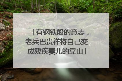 有钢铁般的意志，老兵巴贵祥将自己变成残疾妻儿的靠山