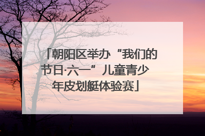 朝阳区举办“我们的节日·六一”儿童青少年皮划艇体验赛