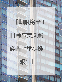 期限将至！日韩与美关税磋商“举步维艰”