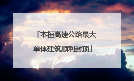 本桓高速公路最大单体建筑顺利封顶