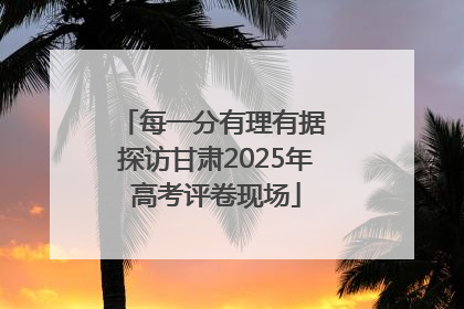 每一分有理有据 探访甘肃2025年高考评卷现场