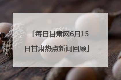 每日甘肃网6月15日甘肃热点新闻回顾