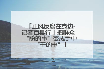 正风反腐在身边·记者百县行丨把群众“盼的事”变成手中“干的事”