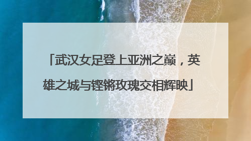 武汉女足登上亚洲之巅，英雄之城与铿锵玫瑰交相辉映