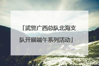 武警广西总队北海支队开展端午系列活动
