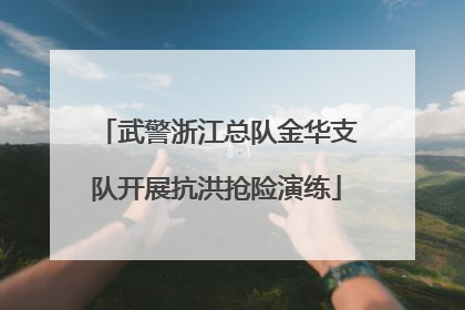 武警浙江总队金华支队开展抗洪抢险演练