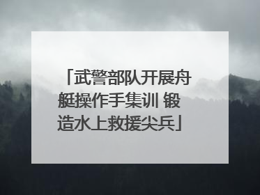 武警部队开展舟艇操作手集训 锻造水上救援尖兵
