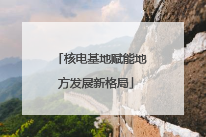 核电基地赋能地方发展新格局