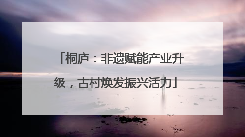 桐庐：非遗赋能产业升级，古村焕发振兴活力
