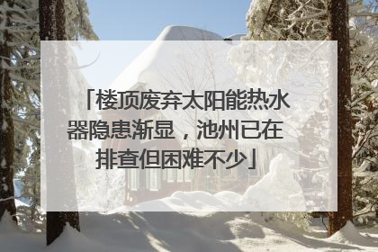 楼顶废弃太阳能热水器隐患渐显，池州已在排查但困难不少