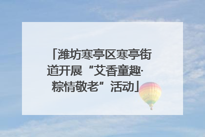 潍坊寒亭区寒亭街道开展“艾香童趣·粽情敬老”活动