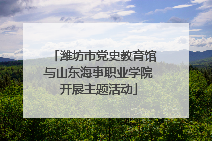 潍坊市党史教育馆与山东海事职业学院开展主题活动