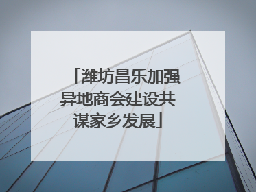 潍坊昌乐加强异地商会建设共谋家乡发展