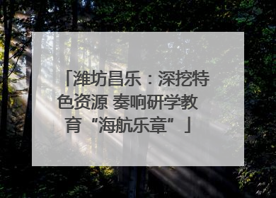 潍坊昌乐：深挖特色资源 奏响研学教育“海航乐章”