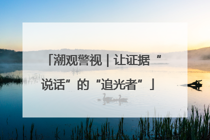 潮观警视｜让证据“说话”的“追光者”