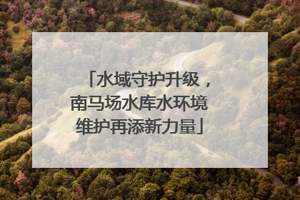 水域守护升级，南马场水库水环境维护再添新力量