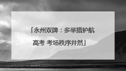 永州双牌：多举措护航高考 考场秩序井然