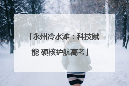 永州冷水滩：科技赋能 硬核护航高考