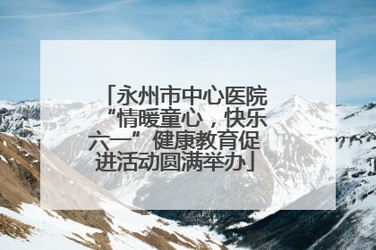 永州市中心医院“情暖童心，快乐六一”健康教育促进活动圆满举办