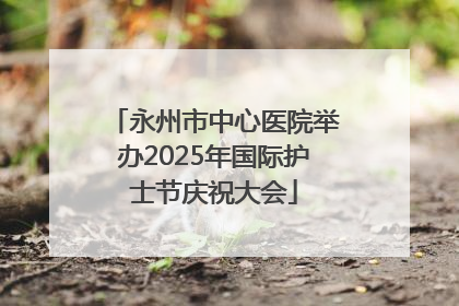 永州市中心医院举办2025年国际护士节庆祝大会
