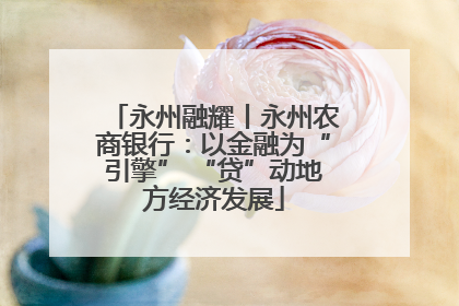 永州融耀丨永州农商银行：以金融为“引擎” “贷”动地方经济发展