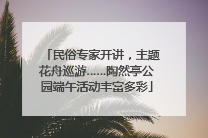 民俗专家开讲，主题花舟巡游……陶然亭公园端午活动丰富多彩