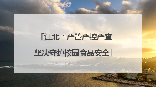 江北：严管严控严查 坚决守护校园食品安全